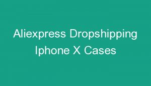 Read more about the article Aliexpress Dropshipping Iphone X Cases