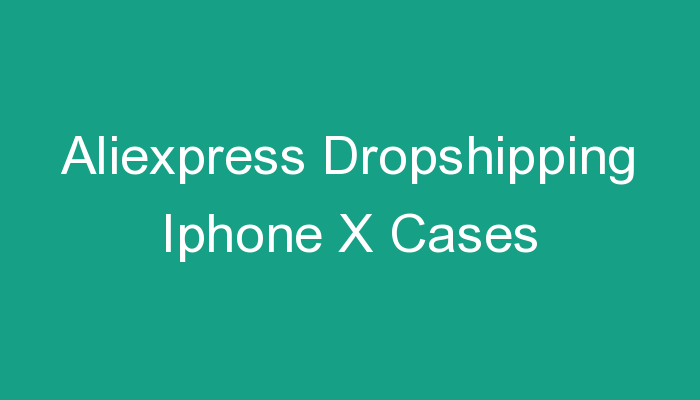 You are currently viewing Aliexpress Dropshipping Iphone X Cases