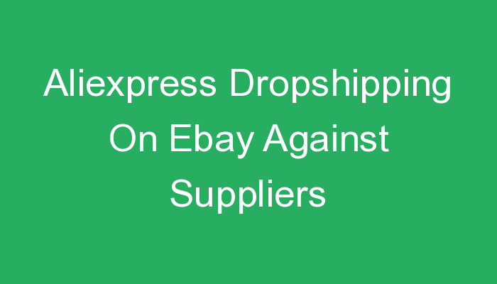 You are currently viewing Aliexpress Dropshipping On Ebay Against Suppliers