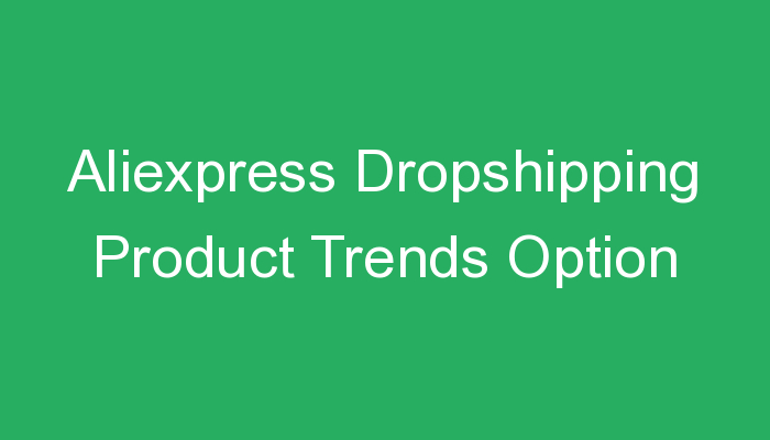 You are currently viewing Aliexpress Dropshipping Product Trends Option