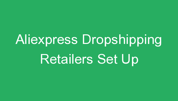 You are currently viewing Aliexpress Dropshipping Retailers Set Up