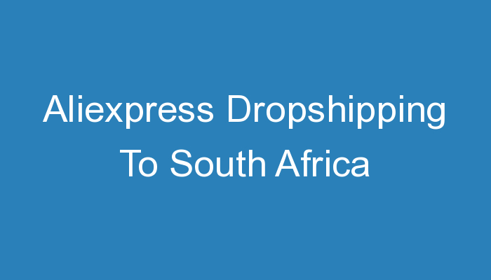 You are currently viewing Aliexpress Dropshipping To South Africa