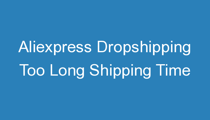 You are currently viewing Aliexpress Dropshipping Too Long Shipping Time