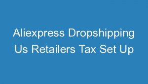 Read more about the article Aliexpress Dropshipping Us Retailers Tax Set Up