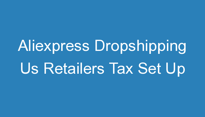 You are currently viewing Aliexpress Dropshipping Us Retailers Tax Set Up