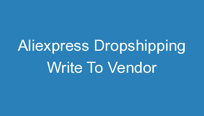 You are currently viewing Aliexpress Dropshipping Write To Vendor