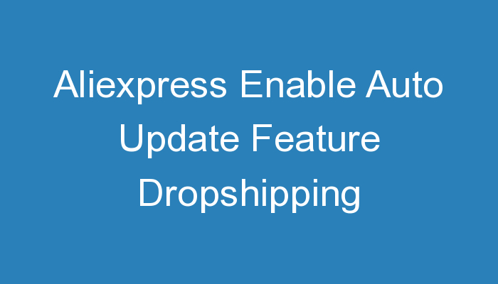 You are currently viewing Aliexpress Enable Auto Update Feature Dropshipping