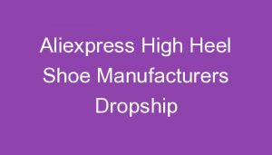 Read more about the article Aliexpress High Heel Shoe Manufacturers Dropship