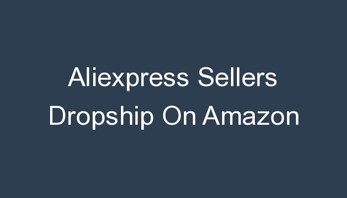 You are currently viewing Aliexpress Sellers Dropship On Amazon