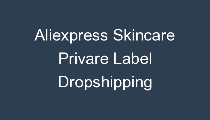 You are currently viewing Aliexpress Skincare Privare Label Dropshipping