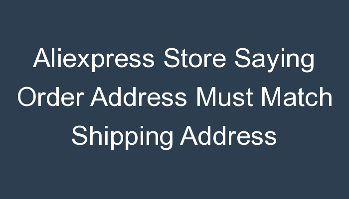 You are currently viewing Aliexpress Store Saying Order Address Must Match Shipping Address Dropshipping