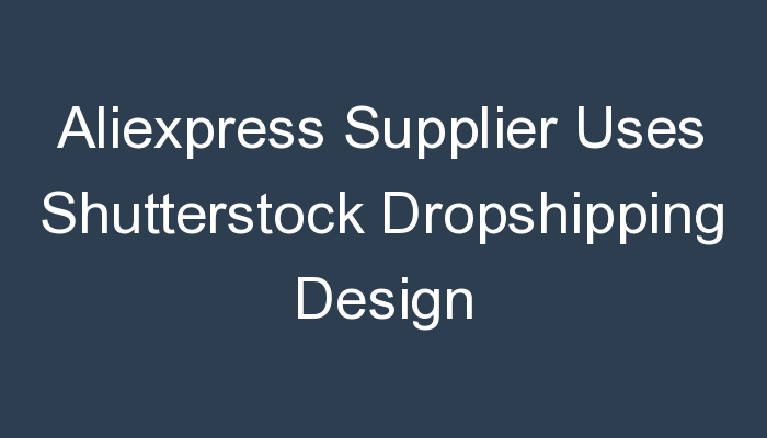 You are currently viewing Aliexpress Supplier Uses Shutterstock Dropshipping Design
