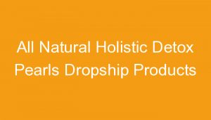 Read more about the article All Natural Holistic Detox Pearls Dropship Products