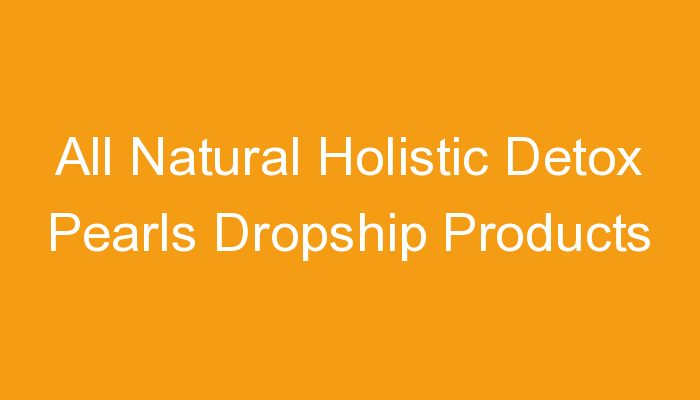 You are currently viewing All Natural Holistic Detox Pearls Dropship Products