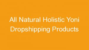 Read more about the article All Natural Holistic Yoni Dropshipping Products