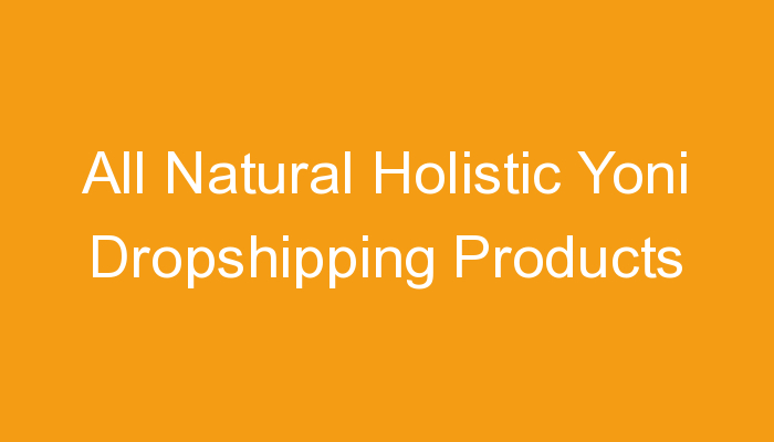 You are currently viewing All Natural Holistic Yoni Dropshipping Products