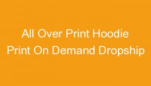 Read more about the article All Over Print Hoodie Print On Demand Dropship