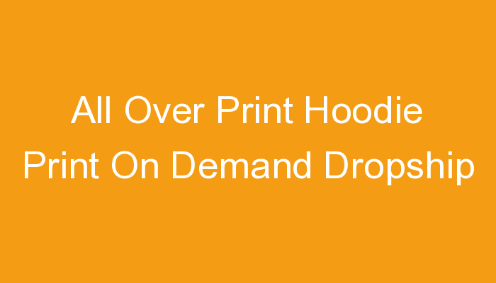 You are currently viewing All Over Print Hoodie Print On Demand Dropship