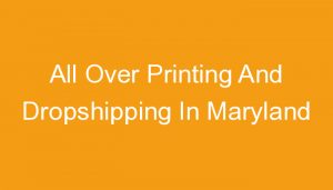 Read more about the article All Over Printing And Dropshipping In Maryland