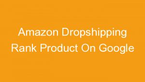 Read more about the article Amazon Dropshipping Rank Product On Google