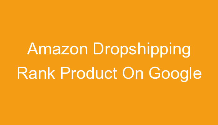 You are currently viewing Amazon Dropshipping Rank Product On Google