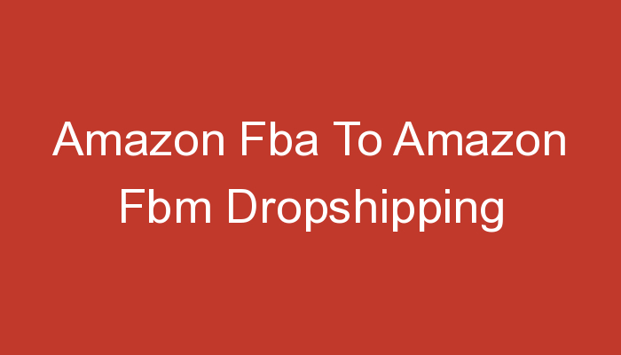 You are currently viewing Amazon Fba To Amazon Fbm Dropshipping