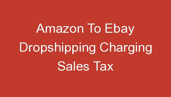 You are currently viewing Amazon To Ebay Dropshipping Charging Sales Tax