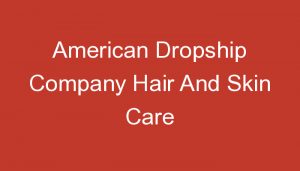 Read more about the article American Dropship Company Hair And Skin Care
