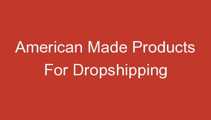You are currently viewing American Made Products For Dropshipping