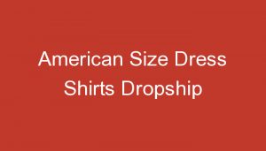 Read more about the article American Size Dress Shirts Dropship