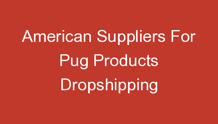 You are currently viewing American Suppliers For Pug Products Dropshipping