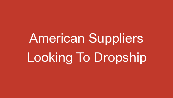 You are currently viewing American Suppliers Looking To Dropship