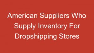 Read more about the article American Suppliers Who Supply Inventory For Dropshipping Stores