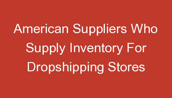 You are currently viewing American Suppliers Who Supply Inventory For Dropshipping Stores