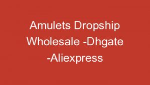 Read more about the article Amulets Dropship Wholesale -Dhgate -Aliexpress