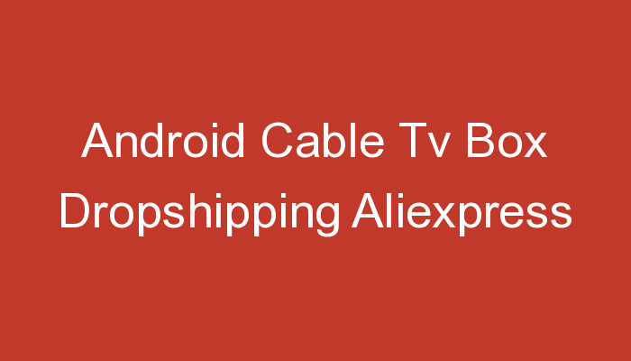 You are currently viewing Android Cable Tv Box Dropshipping Aliexpress
