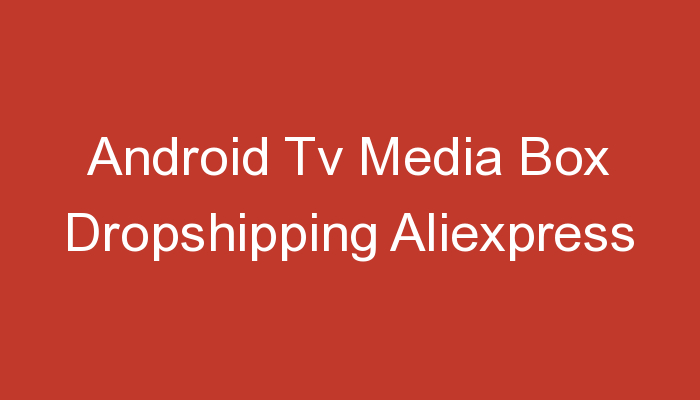 You are currently viewing Android Tv Media Box Dropshipping Aliexpress