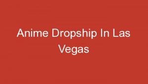 Read more about the article Anime Dropship In Las Vegas