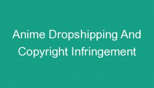 Read more about the article Anime Dropshipping And Copyright Infringement