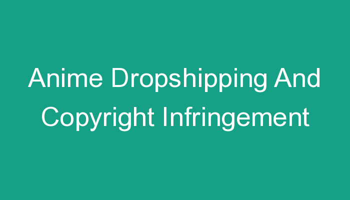 You are currently viewing Anime Dropshipping And Copyright Infringement