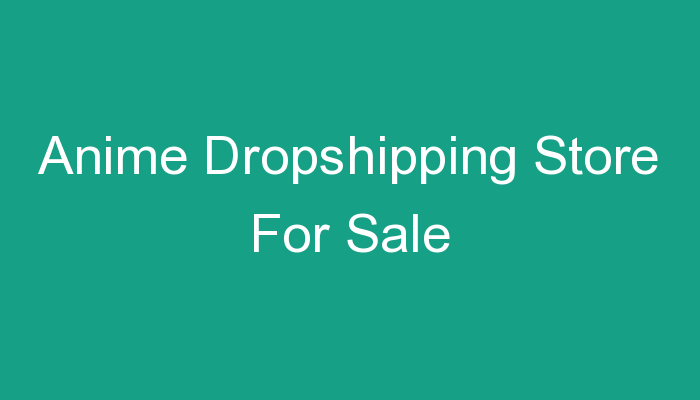 You are currently viewing Anime Dropshipping Store For Sale