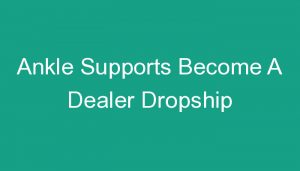 Read more about the article Ankle Supports Become A Dealer Dropship