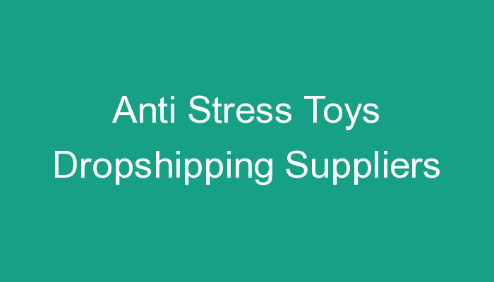 You are currently viewing Anti Stress Toys Dropshipping Suppliers