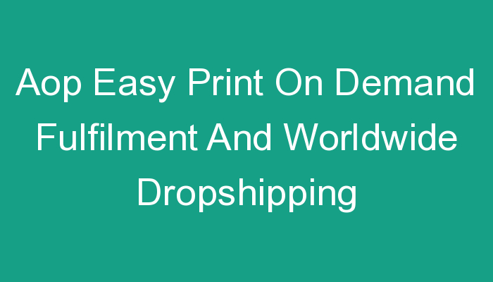 You are currently viewing Aop Easy Print On Demand Fulfilment And Worldwide Dropshipping