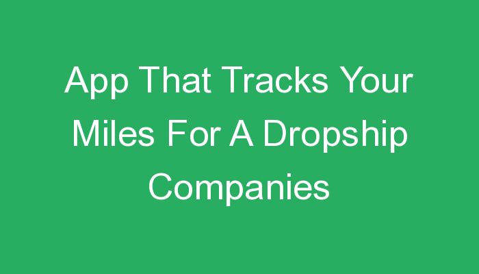 You are currently viewing App That Tracks Your Miles For A Dropship Companies
