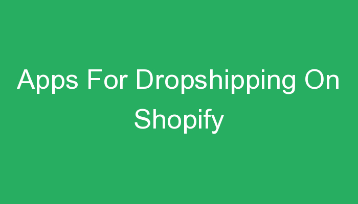 You are currently viewing Apps For Dropshipping On Shopify