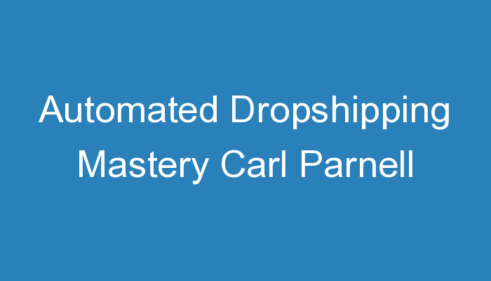 You are currently viewing Automated Dropshipping Mastery Carl Parnell