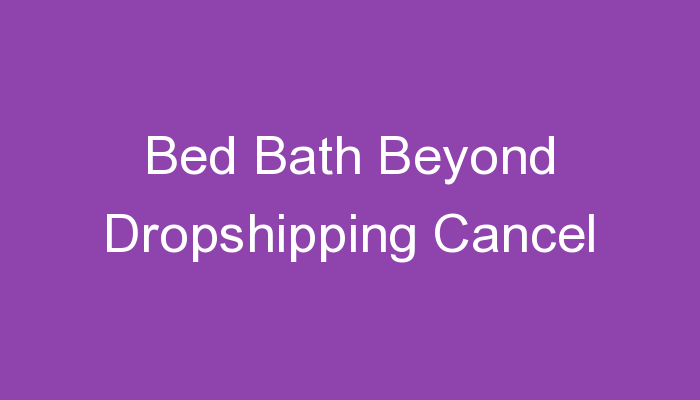 You are currently viewing Bed Bath Beyond Dropshipping Cancel