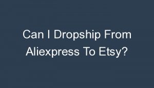 Read more about the article Can I Dropship From Aliexpress To Etsy?