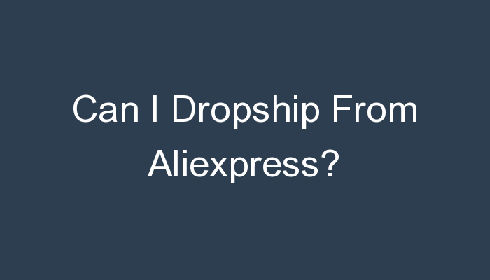 You are currently viewing Can I Dropship From Aliexpress?